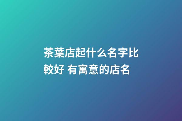 茶葉店起什么名字比較好 有寓意的店名-第1張-店鋪起名-玄機派